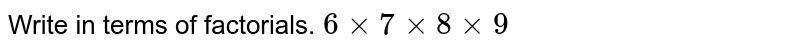 Write in terms of factorials. `6 xx 7 xx 8 xx 9`