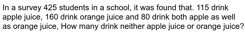 In a survey 425 students in a school, it was found that. 115 drink apple juice, 160 drink orange juice and 80 drink both apple as well as orange juice, How many drink neither apple juice or orange juice?