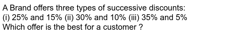 A Brand offers three types of successive discounts: (i) 25% and 15% (ii) 30% and 10% (iii) 35% and 5% Which offer is the best for a customer ?