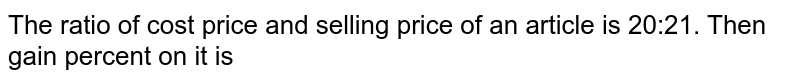 The ratio of cost price and selling price of an article is 20:21. Then gain percent on it is