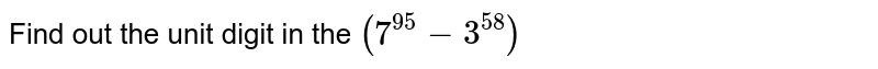 Find out the unit digit in the `(7^(95)-3^(58))`