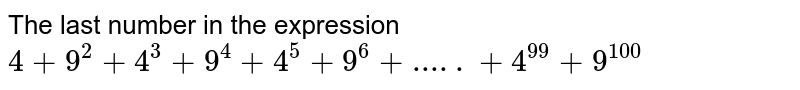 The last number in the expression 4 + 9^2 + 4^3 + 9^4 + 4^5 + 9^6 + ..... + 4^99 + 9^100