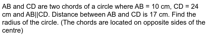 AB and CD are two chords of a circle where AB = 10 cm, CD = 24 cm and AB||CD. Distance between AB and CD is 17 cm. Find the radius of the circle. (The chords are located on opposite sides of the centre) 