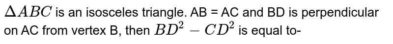 DeltaABC is an isosceles triangle. AB = AC and BD is perpendicular on AC from vertex B, then BD^(2)-CD^(2) is equal to-