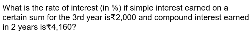 What is the rate of interest (in %) if simple interest earned on a certain sum for the 3rd year is₹2,000 and compound interest earned in 2 years is₹4,160?