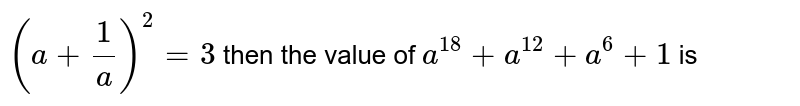 (a + (1)/(a)) ^(2) = 3 then the value of a ^(18) + a ^(12) + a ^(6) + 1 is
