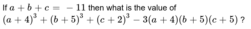If a + b + x = - 11, then what is the value of (a + 4) ^(3)+ (b +5) ^(3) + (x +2) ^(3) - 3 (a + 4) (b +5) (c +2) ?