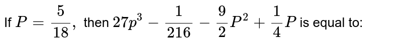 If P = (5)/(18), then 27 p ^(3) - (1)/(216) - (9)/(2) P ^(2) + (1)/(4) P is equal to: