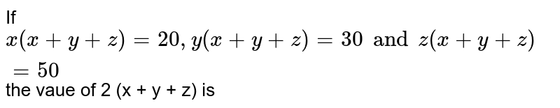 If x (x + y + z) = 20, y (x + y + z)= 30 and z (x + y + z) = 50, then the value of 2 (x + y + z) is