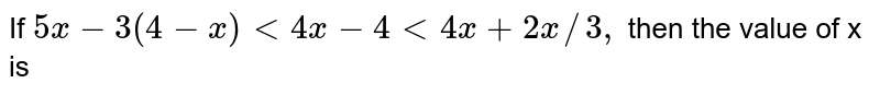 If `5x - 3 (4 -x) lt 4x - 4 lt 4x + 2x//3,` then the value of x is 
