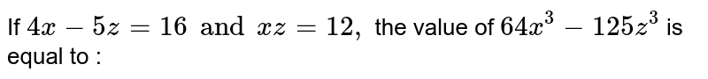 If x - z = 16 and xz = 12, the value of 64 x ^(3) - 125 z ^(3) is equal to :