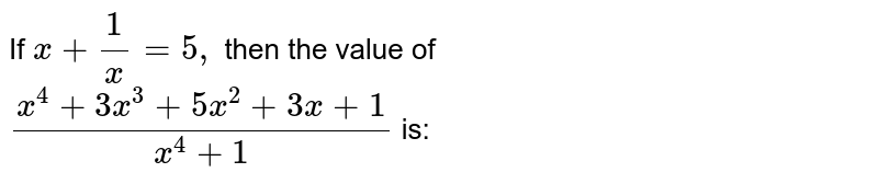 If `x + 1/x = 5,` then the value of <br> `(x ^(4) + 3x ^(3) + 5x ^(2) + 3x + 1)/(x ^(4) +1)` is: 