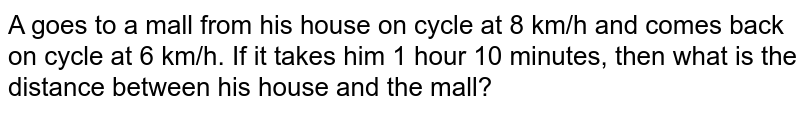 A goes from his house to a mall on cycle at 8 km/h and comes back on cycle at 6 km/h. If it takes him 1 hour 10 minutes, then what is the distance between his house and the mall?