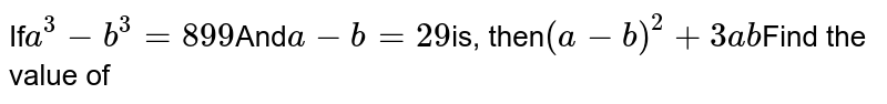 If a^(3) - b^(3) = 899 And a- b = 29 is, then (a- b)^(2) + 3ab Find the value of