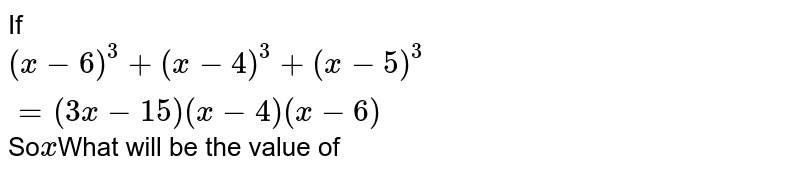 If (x -6)^(3) + (x -4)^(3) + ( x-5)^(3) = (3x -15)(x-4)(x-6) So x What will be the value of