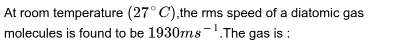 At room temperature (27^@C) ,the rms speed of a diatomic gas molecules is found to be 1930 ms^(-1) .The gas is :