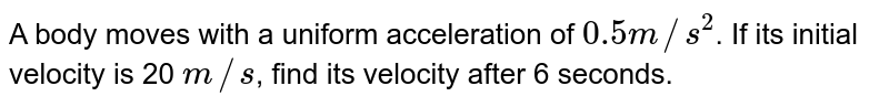 A body moves with a uniform acceleration of 0.5 m//s^(2) . If its initial velocity is 20 m//s , find its velocity after 6 seconds.