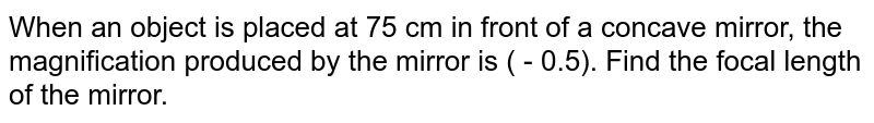 When an object is placed at 75 cm in front of a concave mirror, the magnification produced by the mirror is ( - 0.5). Find the focal length of the mirror.