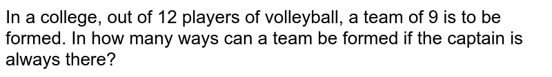 In a college, out of 12 players of volleyball, a team of 9 is to be formed. In how many ways can a team be formed if the captain is always there?