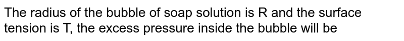 The radius of the bubble of soap solution is R and the surface tension is T, the excess pressure inside the bubble will be