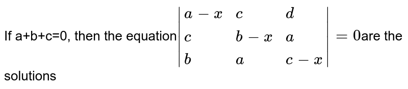 If a+b+c=0, then the equation |{:(a-x,c,d),(c,b-x,a),(b,a,c-x):}|=0 are the solutions