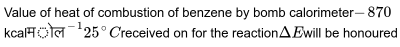 Value of heat of combustion of benzene by bomb calorimeter - 870 kcal "मोल"^(-1) 25^(@)C received on for the reaction DeltaE will be honoured