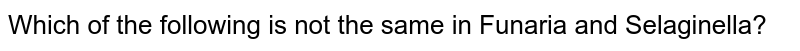 Which of the following is not the same in Funaria and Selaginella?