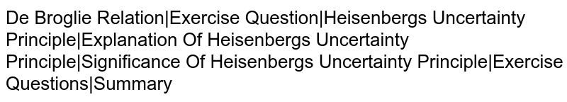De Broglie Relation|Exercise Question|Heisenberg's Uncertainty Principle|Explanation Of Heisenberg's Uncertainty Principle|Significance Of Heisenberg's Uncertainty Principle|Exercise Questions|Summary