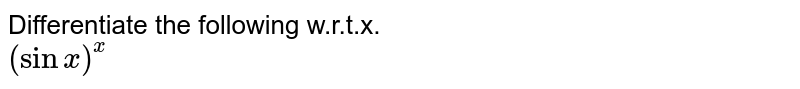 Differentiate the following w.r.t.x. <br> `(sin x)^x`