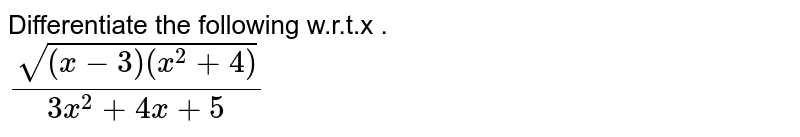 Differentiate the following w.r.t.x . <br> `(sqrt((x - 3)(x^2 + 4)))/(3x^2 + 4x + 5)`