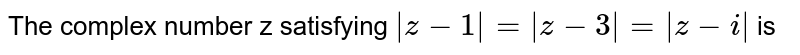 The complex number   z satisfying  `| z - 1| = | z - 3| = | z - i | ` is 