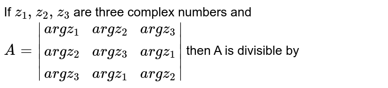 If `z_(1),z_(2),z_(3)` are three complex numbers and `A=|{:("arg z"_(1),"arg z"_(2),"arg z"_(3)),("arg z"_(2),"arg z"_(3),"arg z"_(1)),("arg z"_(3),"arg z"_(1),"arg z"_(2)):}|` then A is divisible by 