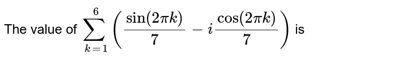 The value of ` sum _(k = 1)^(6) ( sin "" ( 2 pi k)/( 7) - i cos "" ( 2 pi k)/( 7))` is 