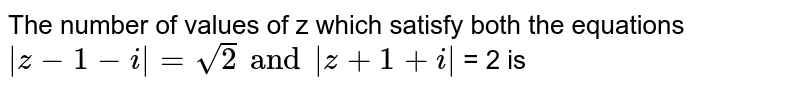 The number of values of z which satisfy both the equations `|z-1-i|=sqrt2` and `|z+1+i|=2` is