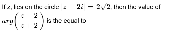 If  'z, lies on the circle  `|z-2i|=2sqrt2`, then the value of    `arg((z-2)/(z+2))` is the equal to 
