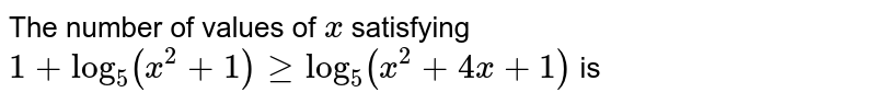 The number of values of x satisfying 1+log_(5)(x^(2)+1)gelog_(5)(x^(2)+4x+1) is