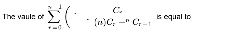 The  vaule of ` sum_(r=0)^(n-1) (""^(C_(r))/(""^(n)C_(r) + ""^(n)C_(r +1))` is equal to 