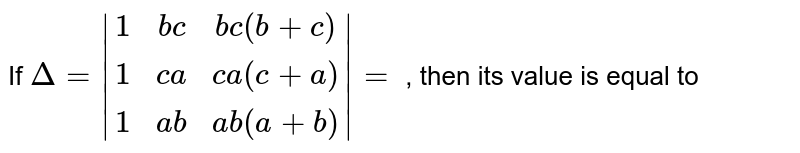 If  `Delta=|(1,bc,bc(b+c)),(1,ca,ca(c+a)),(1,ab,ab(a+b))|=`  , then its value is equal to 