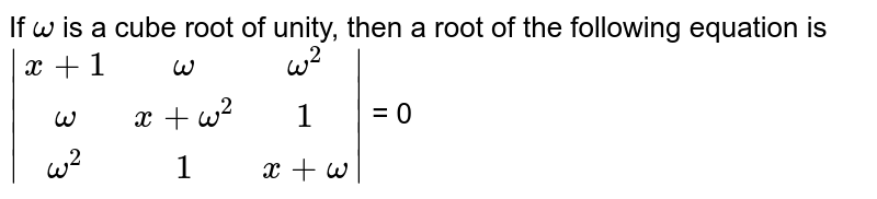 If `omega`  is a cube root of unity, then a root of the following equation is <br>  `|(x+1,omega,omega^2),(omega,x+omega^2,1),(omega^2,1,x+omega)|` = 0 