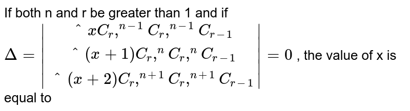 If both n and r be greater than 1 and if <br> `Delta=|(""^xC_r,""^(n-1)C_r,""^(n-1)C_(r-1)),(""^(x+1)C_r,""^(n)C_r,""^(n)C_(r-1)),(""^(x+2)C_r,""^(n+1)C_r,""^(n+1)C_(r-1))|=0` ,  the value of x is equal to 