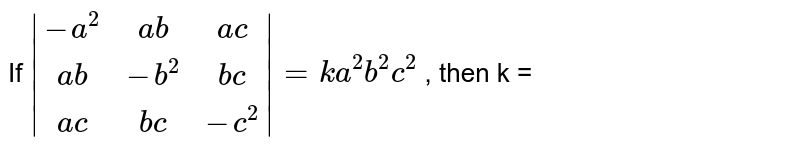If `|(-a^2,ab,ac),(ab,-b^2,bc),(ac,bc,-c^2)|=ka^2b^2c^2` , then k = 