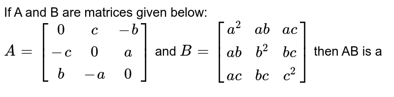 If A and B are matrices given below: <br> `A=[(0,c,-b),(-c,0,a),(b,-a,0)]` and `B=[(a^(2),ab,ac),(ab,b^(2),bc),(ac,bc,c^(2))]` then AB is a 