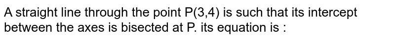 A straight line through the point P(3,4) is such that its intercept between the axes is bisected at P. its equation is :
