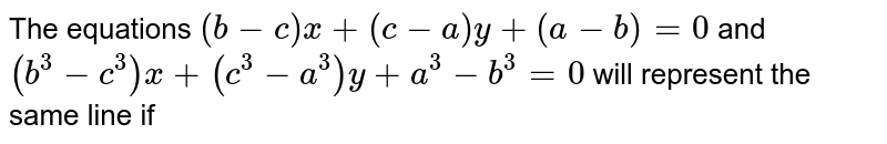 The equations `(b-c)x+(c-a)y+(a-b)=0` and `(b^(3)-c^(3))x+(c^(3)-a^(3))y+a^(3)-b^(3)=0` will represent the same line if 