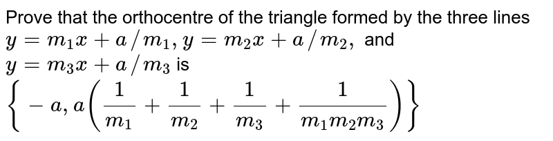 Prove that the orthocentre of the triangle formed by the three lines <br> `y=m_(1)x+a//m_(1),y=m_(2)x+a//m_(2),` and `y=m_(3)x+a//m_(3)` is <br> `{-a,a(1/(m_(1))+1/(m_(2))+1/(m_(3))+1/(m_(1)m_(2)m_(3)))}` 