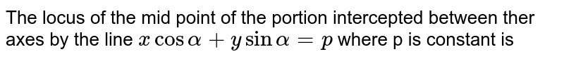 The locus of the mid point of the portion  intercepted between ther axes by the line `x cos alpha+y sin alpha=p` where p is constant is