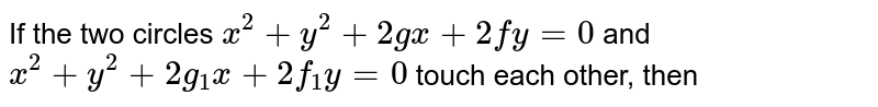 If the two circles `x^(2)+y^(2)+2gx+2fy=0` and  `x^(2)+y^(2)+2g_(1)x+2f_(1)y=0`  touch each other, then