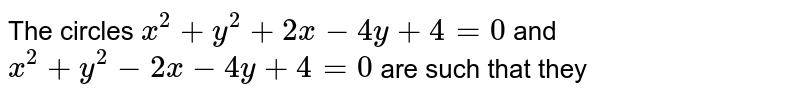 The circles `x^(2)+y^(2)+2x-4y+4=0` and `x^(2)+y^(2)-2x-4y+4=0` are such that they 