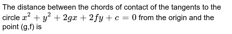 The distance between the chords of contact of the tangents to the circle `x^(2)+y^(2) + 2g x + 2fy + c =0` from the origin and the point (g,f) is 