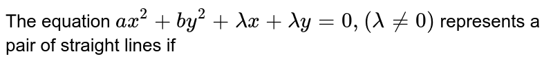 The  equation `ax^(2)+by^(2)+lamdax+lamday=0,(lamda!=0)` represents a pair of straight lines if 